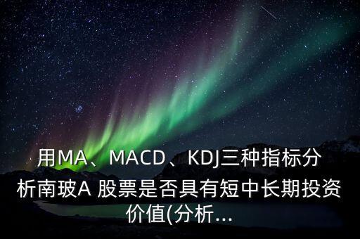 用MA、MACD、KDJ三種指標(biāo)分析南玻A 股票是否具有短中長期投資價值(分析...