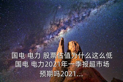  國電 電力 股票估值為什么這么低 國電 電力2021年一季報(bào)超市場預(yù)期嗎2021...