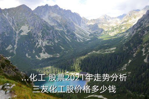 ...化工 股票2021年走勢分析三友化工股價格多少錢