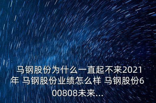  馬鋼股份為什么一直起不來2021年 馬鋼股份業(yè)績?cè)趺礃?馬鋼股份600808未來...