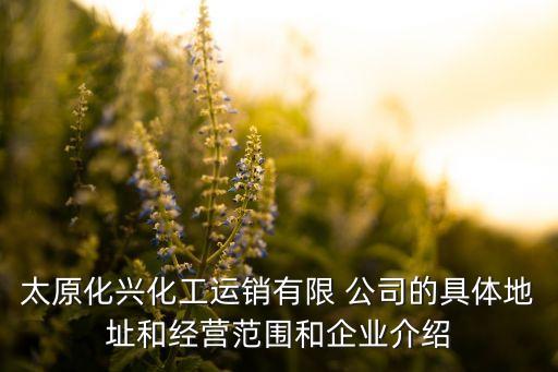 太原化興化工運銷有限 公司的具體地址和經(jīng)營范圍和企業(yè)介紹