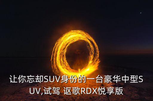 讓你忘卻SUV身份的一臺豪華中型SUV,試駕 謳歌RDX悅享版