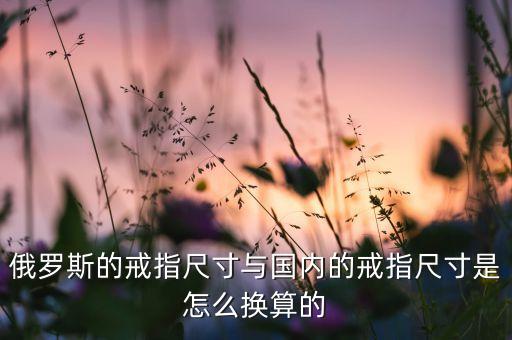 俄羅斯的戒指尺寸與國(guó)內(nèi)的戒指尺寸是怎么換算的