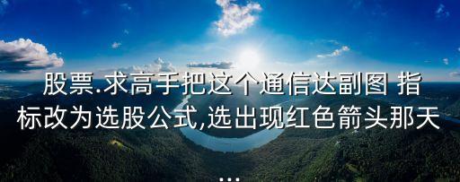  股票.求高手把這個(gè)通信達(dá)副圖 指標(biāo)改為選股公式,選出現(xiàn)紅色箭頭那天...