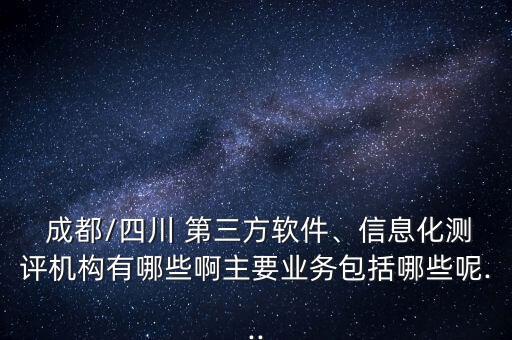  成都/四川 第三方軟件、信息化測評機構(gòu)有哪些啊主要業(yè)務(wù)包括哪些呢...