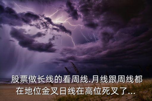  股票做長線的看周線.月線跟周線都在地位金叉日線在高位死叉了...