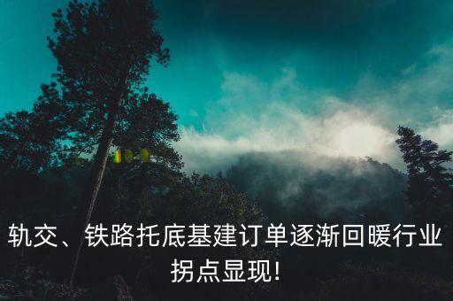 軌交、鐵路托底基建訂單逐漸回暖行業(yè)拐點顯現(xiàn)!