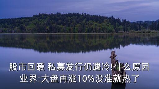 股市回暖 私募發(fā)行仍遇冷!什么原因業(yè)界:大盤再漲10%沒準(zhǔn)就熱了