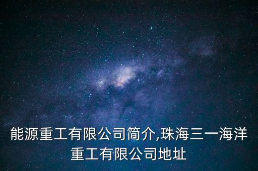 三一能源重工有限公司簡介,珠海三一海洋重工有限公司地址