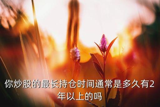 你炒股的最長持倉時間通常是多久有2年以上的嗎