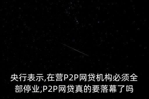 央行表示,在營P2P網(wǎng)貸機構(gòu)必須全部停業(yè),P2P網(wǎng)貸真的要落幕了嗎