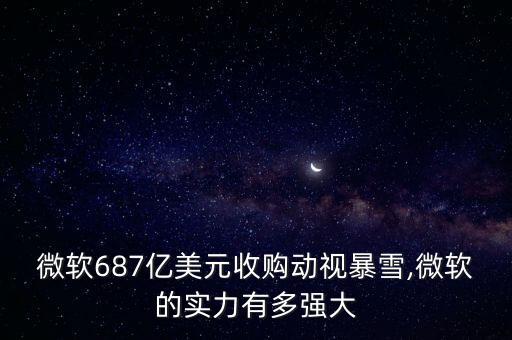 微軟687億美元收購動視暴雪,微軟的實(shí)力有多強(qiáng)大