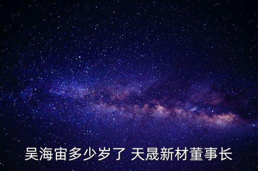 吳海宙多少歲了 天晟新材董事長(zhǎng)