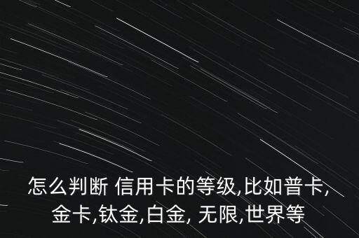 怎么判斷 信用卡的等級(jí),比如普卡,金卡,鈦金,白金, 無限,世界等