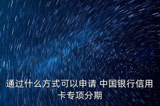 通過什么方式可以申請(qǐng) 中國(guó)銀行信用卡專項(xiàng)分期