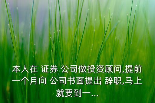 本人在 證券 公司做投資顧問,提前一個(gè)月向 公司書面提出 辭職,馬上就要到一...