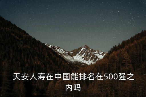  天安人壽在中國能排名在500強之內(nèi)嗎