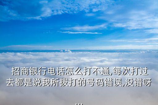  招商銀行電話怎么打不通,每次打過去都是說我所撥打的號(hào)碼錯(cuò)誤,沒錯(cuò)呀...