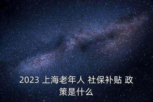 2023 上海老年人 社保補貼 政策是什么