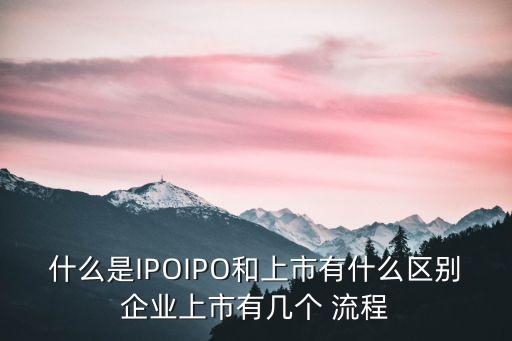 什么是IPOIPO和上市有什么區(qū)別企業(yè)上市有幾個 流程