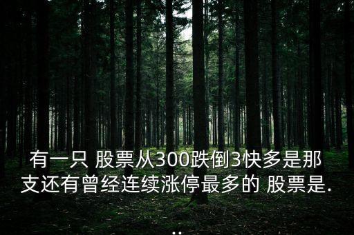 有一只 股票從300跌倒3快多是那支還有曾經(jīng)連續(xù)漲停最多的 股票是...