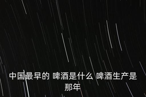 中國(guó)最早的 啤酒是什么 啤酒生產(chǎn)是那年