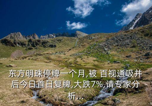 東方明珠停牌一個月,被 百視通吸并后今日首日復牌,大跌7%,請專家分析...