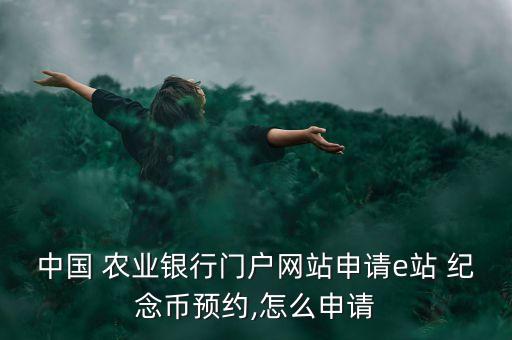 中國 農(nóng)業(yè)銀行門戶網(wǎng)站申請e站 紀(jì)念幣預(yù)約,怎么申請