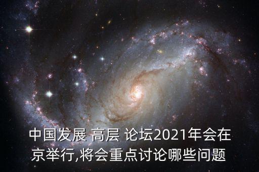 中國發(fā)展 高層 論壇2021年會(huì)在京舉行,將會(huì)重點(diǎn)討論哪些問題