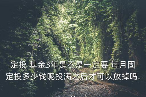 定投 基金3年是不是一定要 每月固定投多少錢呢投滿之后才可以放掉嗎...