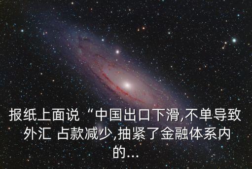 報紙上面說“中國出口下滑,不單導致 外匯 占款減少,抽緊了金融體系內(nèi)的...