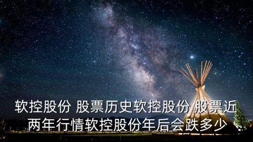 軟控股份 股票歷史軟控股份 股票近 兩年行情軟控股份年后會跌多少