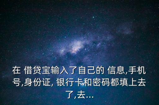 在 借貸寶輸入了自己的 信息,手機(jī)號(hào),身份證, 銀行卡和密碼都填上去了,去...