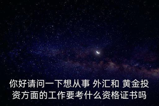 你好請(qǐng)問(wèn)一下想從事 外匯和 黃金投資方面的工作要考什么資格證書嗎