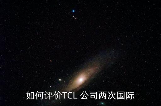 如何評價(jià)TCL 公司兩次國際