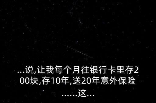 ...說,讓我每個(gè)月往銀行卡里存200塊,存10年,送20年意外保險(xiǎn)……這...