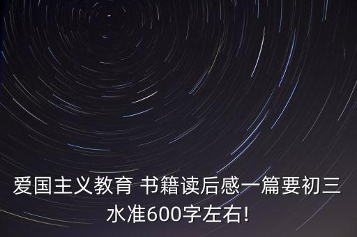 愛國主義教育 書籍讀后感一篇要初三水準(zhǔn)600字左右!