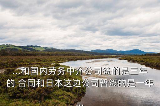 ...和國內(nèi)勞務(wù)中介公司簽的是三年的 合同和日本這邊公司暫簽的是一年...