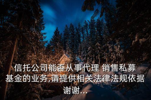  信托公司能否從事代理 銷售私募 基金的業(yè)務,請?zhí)峁┫嚓P法律法規(guī)依據謝謝...