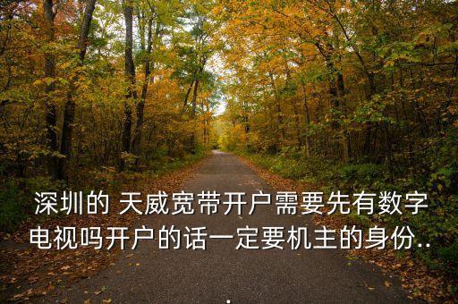  深圳的 天威寬帶開戶需要先有數字電視嗎開戶的話一定要機主的身份...