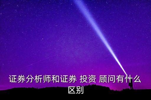 證券分析師和證券 投資 顧問有什么區(qū)別