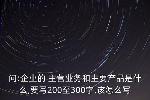 問:企業(yè)的 主營業(yè)務和主要產(chǎn)品是什么,要寫200至300字,該怎么寫