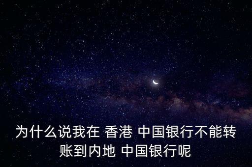 為什么說我在 香港 中國銀行不能轉(zhuǎn)賬到內(nèi)地 中國銀行呢