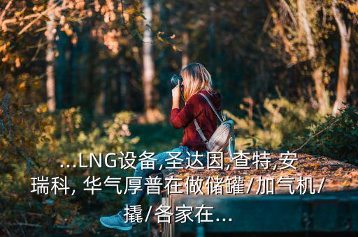 ...LNG設(shè)備,圣達因,查特,安瑞科, 華氣厚普在做儲罐/加氣機/撬/各家在...