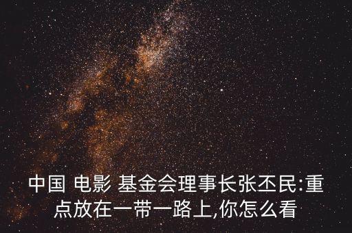 中國 電影 基金會理事長張丕民:重點放在一帶一路上,你怎么看