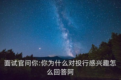 面試官問(wèn)你:你為什么對(duì)投行感興趣怎么回答阿