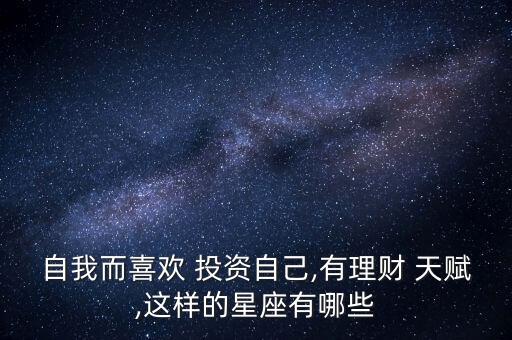 自我而喜歡 投資自己,有理財(cái) 天賦,這樣的星座有哪些