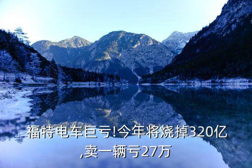  福特電車巨虧!今年將燒掉320億,賣一輛虧27萬