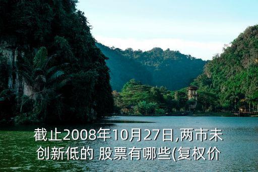 截止2008年10月27日,兩市未創(chuàng)新低的 股票有哪些(復權(quán)價