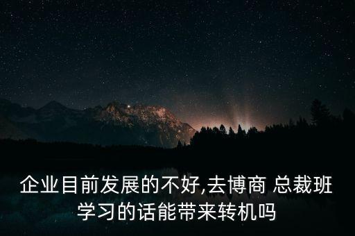 企業(yè)目前發(fā)展的不好,去博商 總裁班學(xué)習(xí)的話(huà)能帶來(lái)轉(zhuǎn)機(jī)嗎